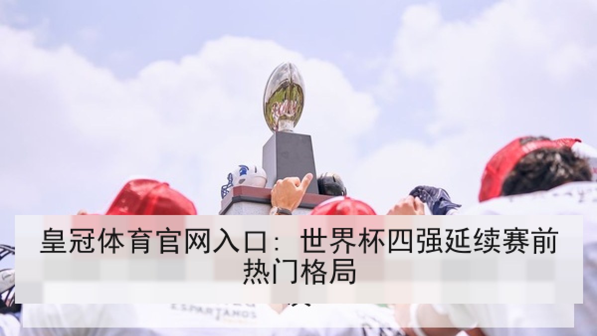 皇冠体育官网入口: 世界杯四强延续赛前热门格局 皇冠体育官网入口: 世界杯四强延续赛前热门格局