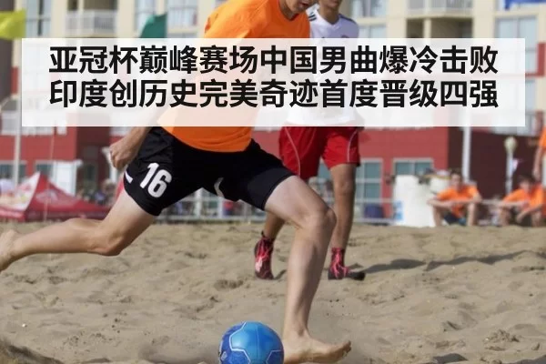 亚冠杯巅峰赛场中国男曲爆冷击败印度创历史完美奇迹首度晋级四强