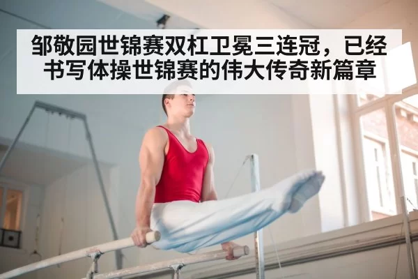 邹敬园世锦赛双杠卫冕三连冠,已经书写体操世锦赛的伟大传奇新篇章