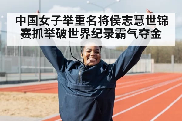 中国女子举重名将侯志慧世锦赛抓举破世界纪录霸气夺金