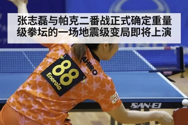 张志磊与帕克二番战正式确定重量级拳坛的一场地震级变局即将上演