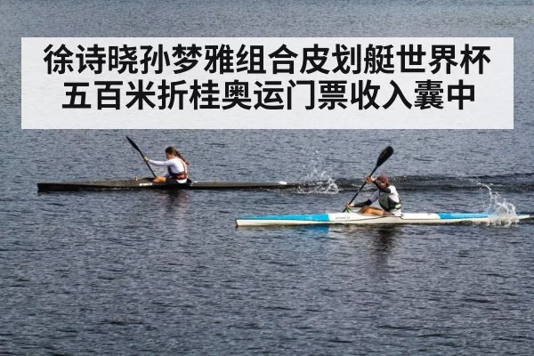 徐诗晓孙梦雅组合皮划艇世界杯五百米折桂奥运门票收入囊中