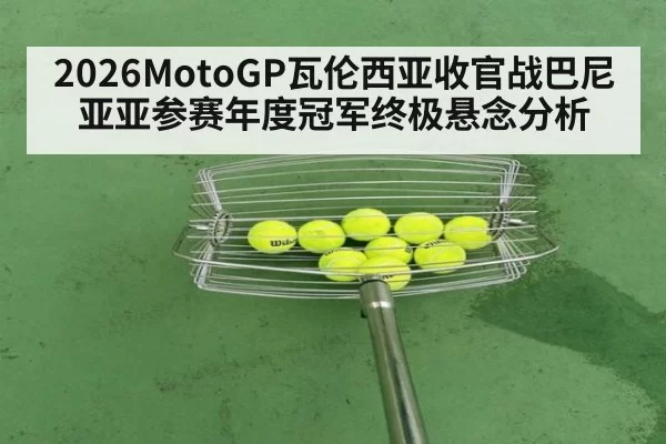2026MotoGP瓦伦西亚收官战巴尼亚亚参赛年度冠军终极悬念分析
